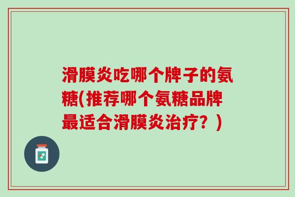 滑膜炎吃哪个牌子的氨糖(推荐哪个氨糖品牌最适合滑膜炎治疗？)