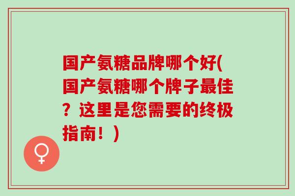 国产氨糖品牌哪个好(国产氨糖哪个牌子最佳？这里是您需要的终极指南！)