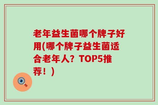 老年益生菌哪个牌子好用(哪个牌子益生菌适合老年人？TOP5推荐！)