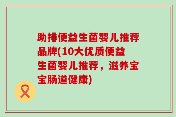助排便益生菌婴儿推荐品牌(10大优质便益生菌婴儿推荐，滋养宝宝肠道健康)