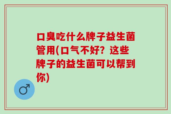 口臭吃什么牌子益生菌管用(口气不好？这些牌子的益生菌可以帮到你)