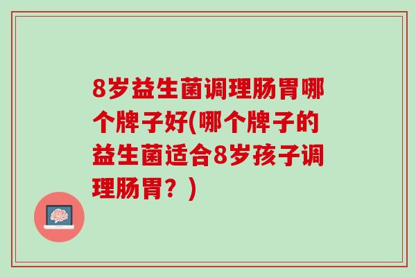 8岁益生菌调理肠胃哪个牌子好(哪个牌子的益生菌适合8岁孩子调理肠胃？)