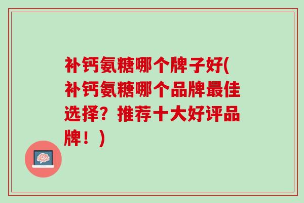 补钙氨糖哪个牌子好(补钙氨糖哪个品牌最佳选择？推荐十大好评品牌！)