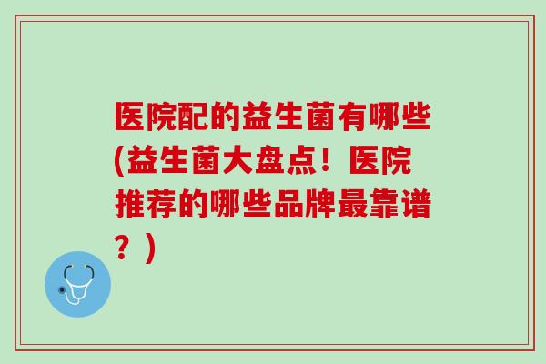 医院配的益生菌有哪些(益生菌大盘点！医院推荐的哪些品牌最靠谱？)