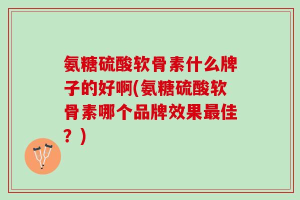 氨糖硫酸软骨素什么牌子的好啊(氨糖硫酸软骨素哪个品牌效果最佳？)