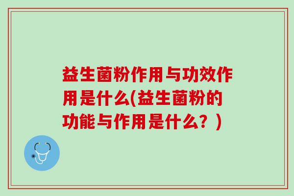 益生菌粉作用与功效作用是什么(益生菌粉的功能与作用是什么？)