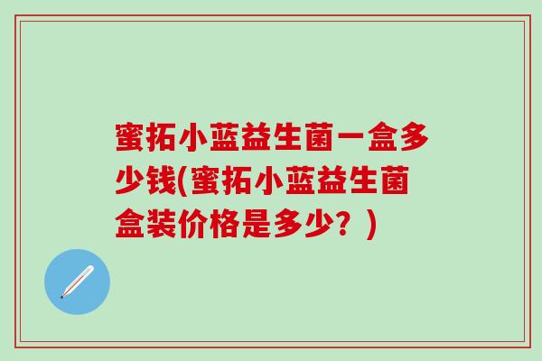 蜜拓小蓝益生菌一盒多少钱(蜜拓小蓝益生菌盒装价格是多少？)
