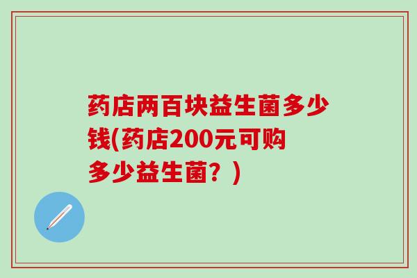 药店两百块益生菌多少钱(药店200元可购多少益生菌？)