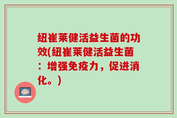 纽崔莱健活益生菌的功效(纽崔莱健活益生菌：增强免疫力，促进消化。)