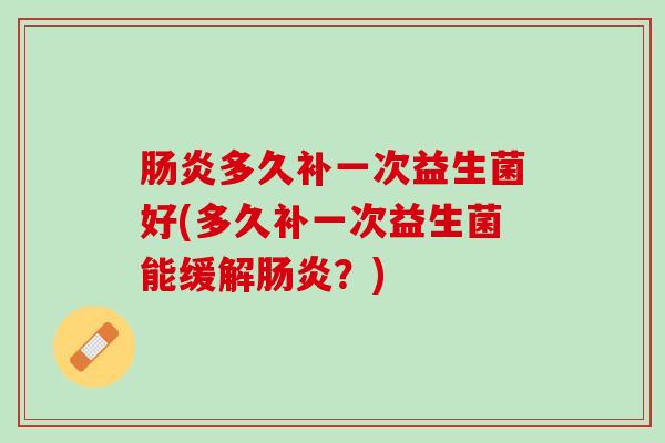 肠炎多久补一次益生菌好(多久补一次益生菌能缓解肠炎？)