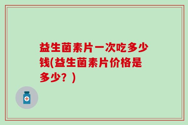 益生菌素片一次吃多少钱(益生菌素片价格是多少？)