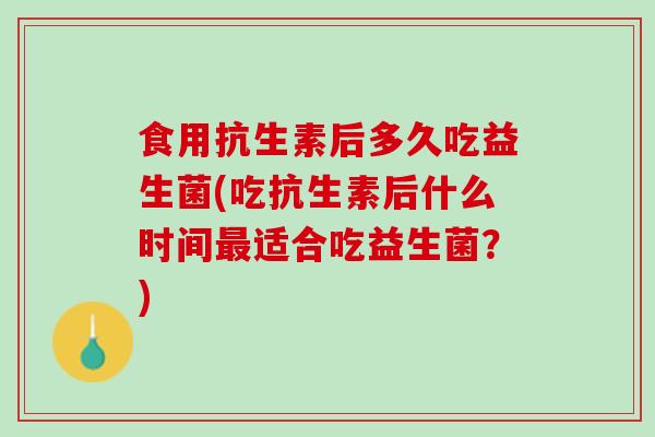 食用抗生素后多久吃益生菌(吃抗生素后什么时间最适合吃益生菌？)