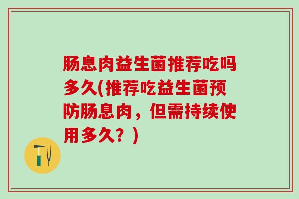 肠息肉益生菌推荐吃吗多久(推荐吃益生菌预防肠息肉，但需持续使用多久？)