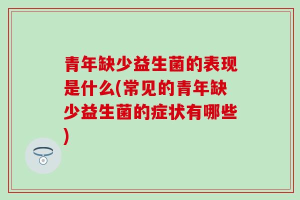 青年缺少益生菌的表现是什么(常见的青年缺少益生菌的症状有哪些)