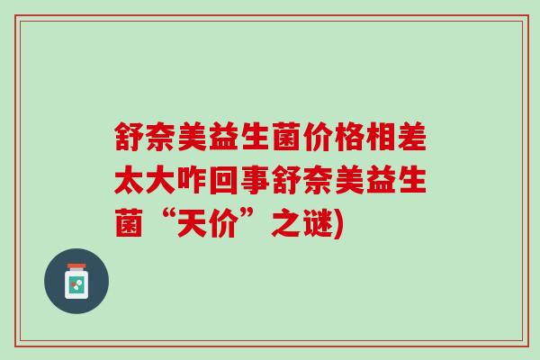 舒奈美益生菌价格相差太大咋回事舒奈美益生菌“天价”之谜)