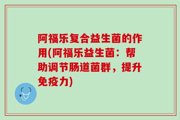 阿福乐复合益生菌的作用(阿福乐益生菌：帮助调节肠道菌群，提升免疫力)