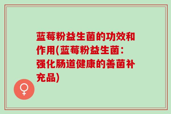 蓝莓粉益生菌的功效和作用(蓝莓粉益生菌：强化肠道健康的善菌补充品)