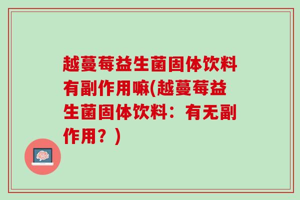 越蔓莓益生菌固体饮料有副作用嘛(越蔓莓益生菌固体饮料:有无副作用?) 越蔓莓益生菌固体饮料有副作用嘛(越蔓莓益生菌固体饮料:有无副作用?)