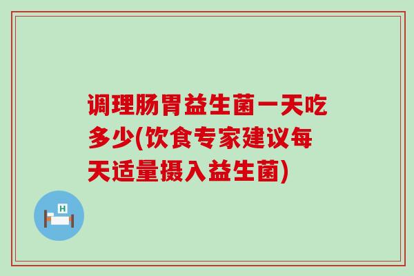 调理肠胃益生菌一天吃多少(饮食专家建议每天适量摄入益生菌)