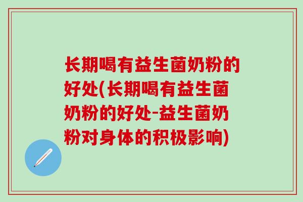 长期喝有益生菌奶粉的好处(长期喝有益生菌奶粉的好处-益生菌奶粉对身体的积极影响)