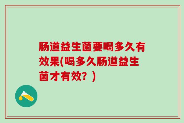 肠道益生菌要喝多久有效果(喝多久肠道益生菌才有效？)