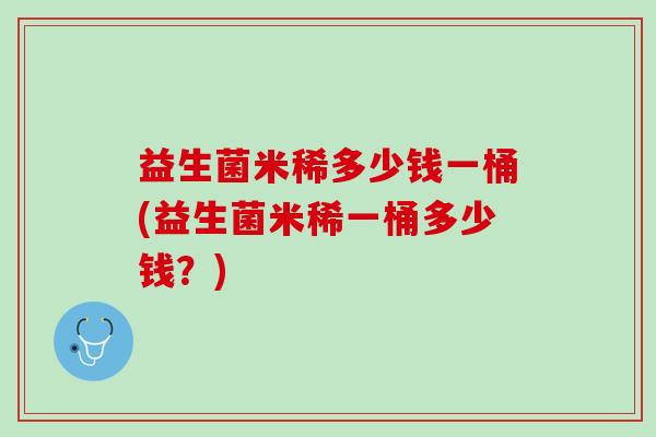益生菌米稀多少钱一桶(益生菌米稀一桶多少钱？)