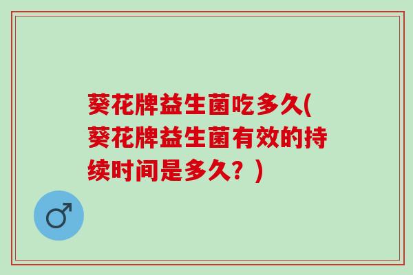 葵花牌益生菌吃多久(葵花牌益生菌有效的持续时间是多久？)