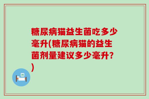 糖尿病猫益生菌吃多少毫升(糖尿病猫的益生菌剂量建议多少毫升？)