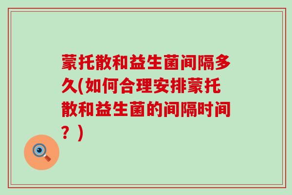 蒙托散和益生菌间隔多久(如何合理安排蒙托散和益生菌的间隔时间？)