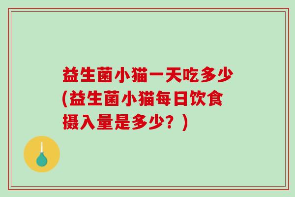 益生菌小猫一天吃多少(益生菌小猫每日饮食摄入量是多少？)