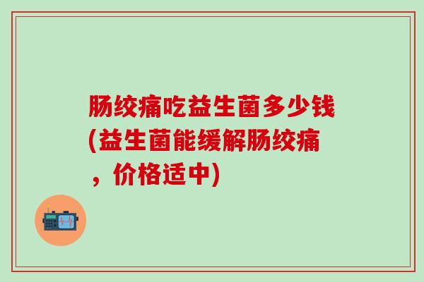 肠绞痛吃益生菌多少钱(益生菌能缓解肠绞痛，价格适中)