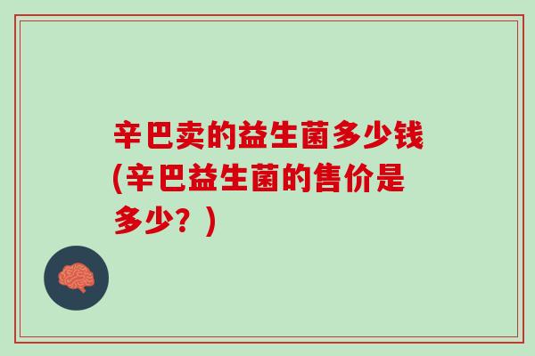 辛巴卖的益生菌多少钱(辛巴益生菌的售价是多少？)