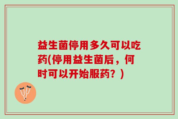 益生菌停用多久可以吃药(停用益生菌后，何时可以开始服药？)