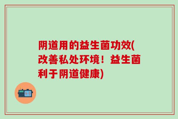 阴道用的益生菌功效(改善私处环境！益生菌利于阴道健康)