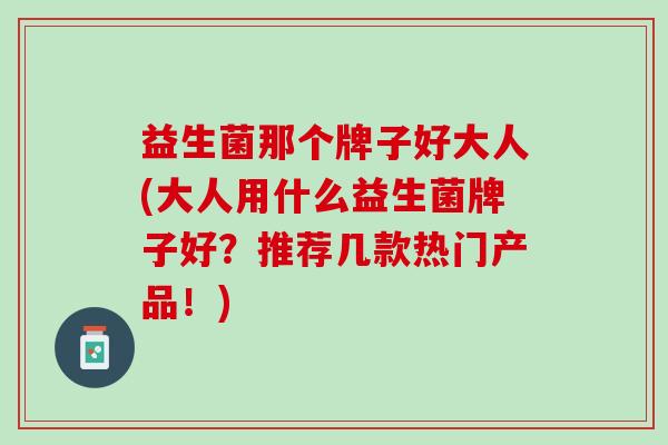 益生菌那个牌子好大人(大人用什么益生菌牌子好？推荐几款热门产品！)