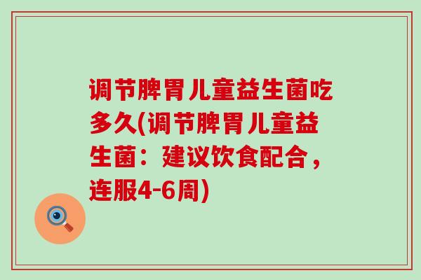 调节脾胃儿童益生菌吃多久(调节脾胃儿童益生菌：建议饮食配合，连服4-6周)