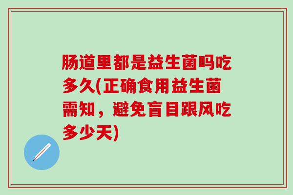 肠道里都是益生菌吗吃多久(正确食用益生菌需知，避免盲目跟风吃多少天)