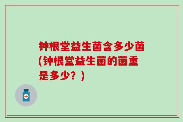 钟根堂益生菌含多少菌(钟根堂益生菌的菌重是多少？)