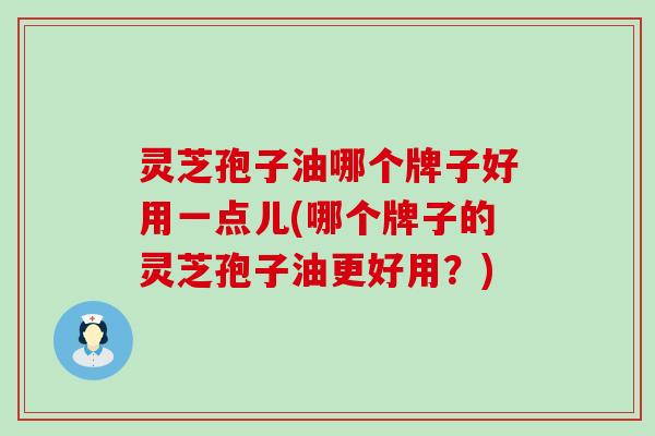灵芝孢子油哪个牌子好用一点儿(哪个牌子的灵芝孢子油更好用?) 灵芝孢子油哪个牌子好用一点儿(哪个牌子的灵芝孢子油更好用?)