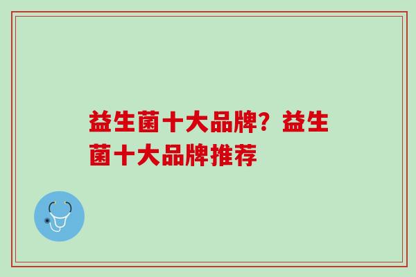 益生菌十大品牌？益生菌十大品牌推荐