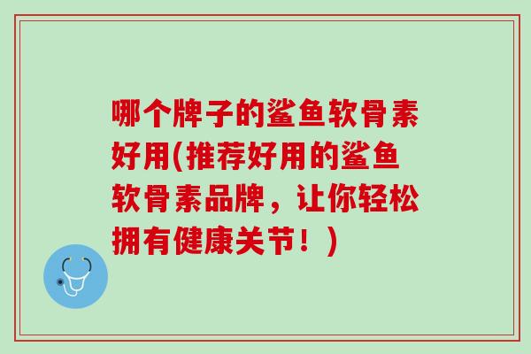哪个牌子的鲨鱼软骨素好用(推荐好用的鲨鱼软骨素品牌，让你轻松拥有健康关节！)