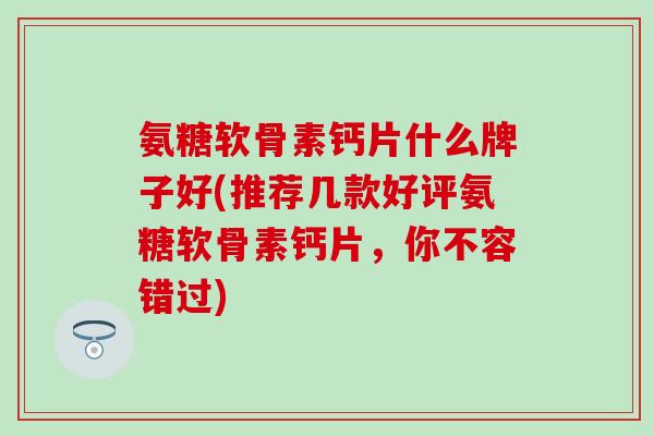 氨糖软骨素钙片什么牌子好(推荐几款好评氨糖软骨素钙片，你不容错过)
