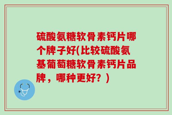硫酸氨糖软骨素钙片哪个牌子好(比较硫酸氨基葡萄糖软骨素钙片品牌，哪种更好？)