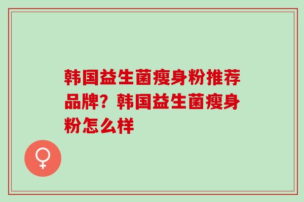 韩国益生菌瘦身粉推荐品牌？韩国益生菌瘦身粉怎么样