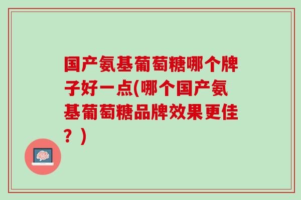国产氨基葡萄糖哪个牌子好一点(哪个国产氨基葡萄糖品牌效果更佳？)