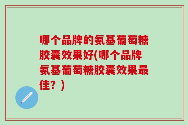 哪个品牌的氨基葡萄糖胶囊效果好(哪个品牌氨基葡萄糖胶囊效果最佳？)