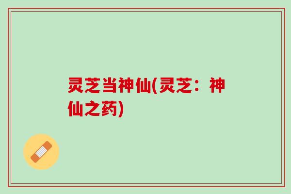 灵芝当神仙(灵芝：神仙之药)