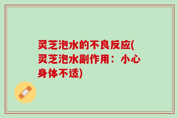 灵芝泡水的不良反应(灵芝泡水副作用：小心身体不适)