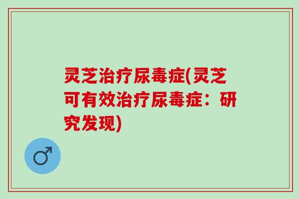 灵芝治疗尿毒症(灵芝可有效治疗尿毒症：研究发现)