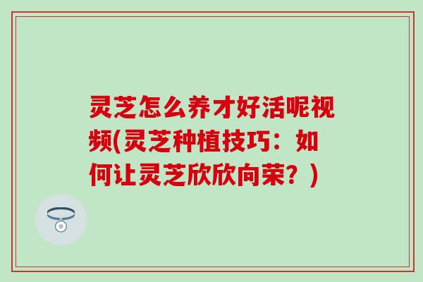 灵芝怎么养才好活呢视频(灵芝种植技巧：如何让灵芝欣欣向荣？)
